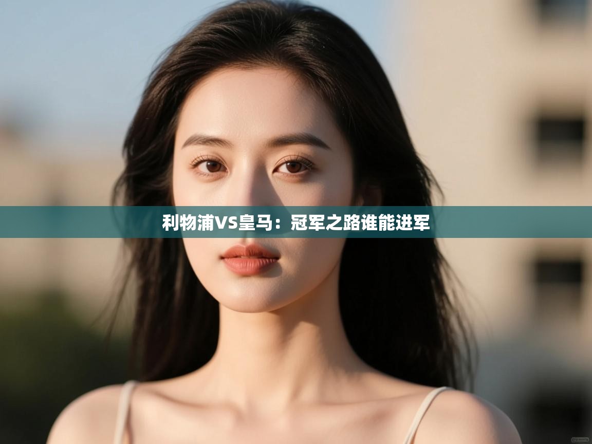 利物浦VS皇马:冠军之路谁能进军 第2张