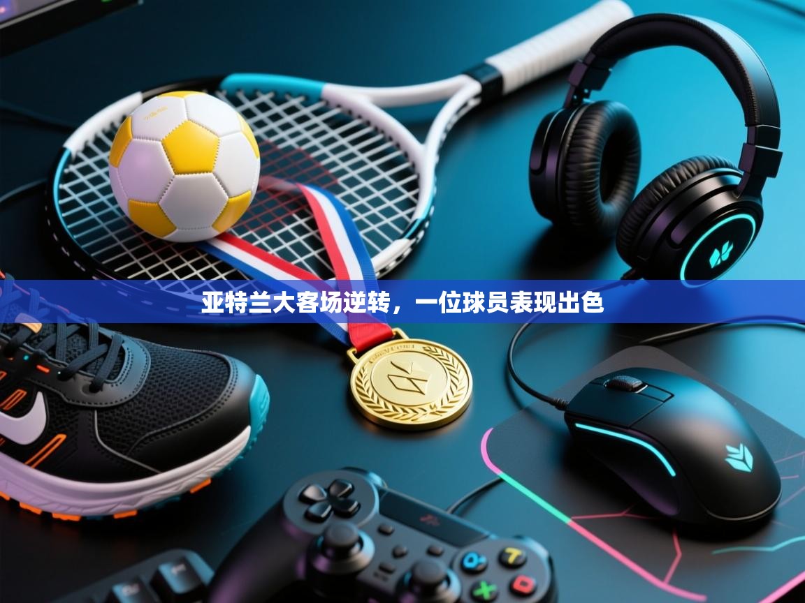 亚特兰大客场逆转,一位球员表现出色 第1张