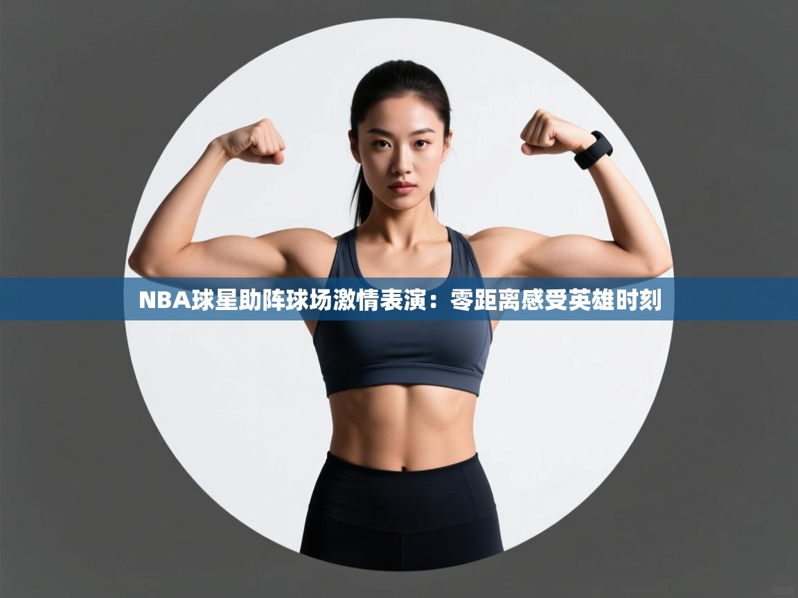 NBA球星助阵球场激情表演：零距离感受英雄时刻  第1张