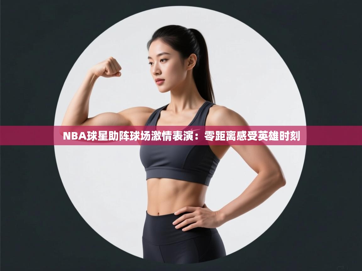 NBA球星助阵球场激情表演：零距离感受英雄时刻  第2张
