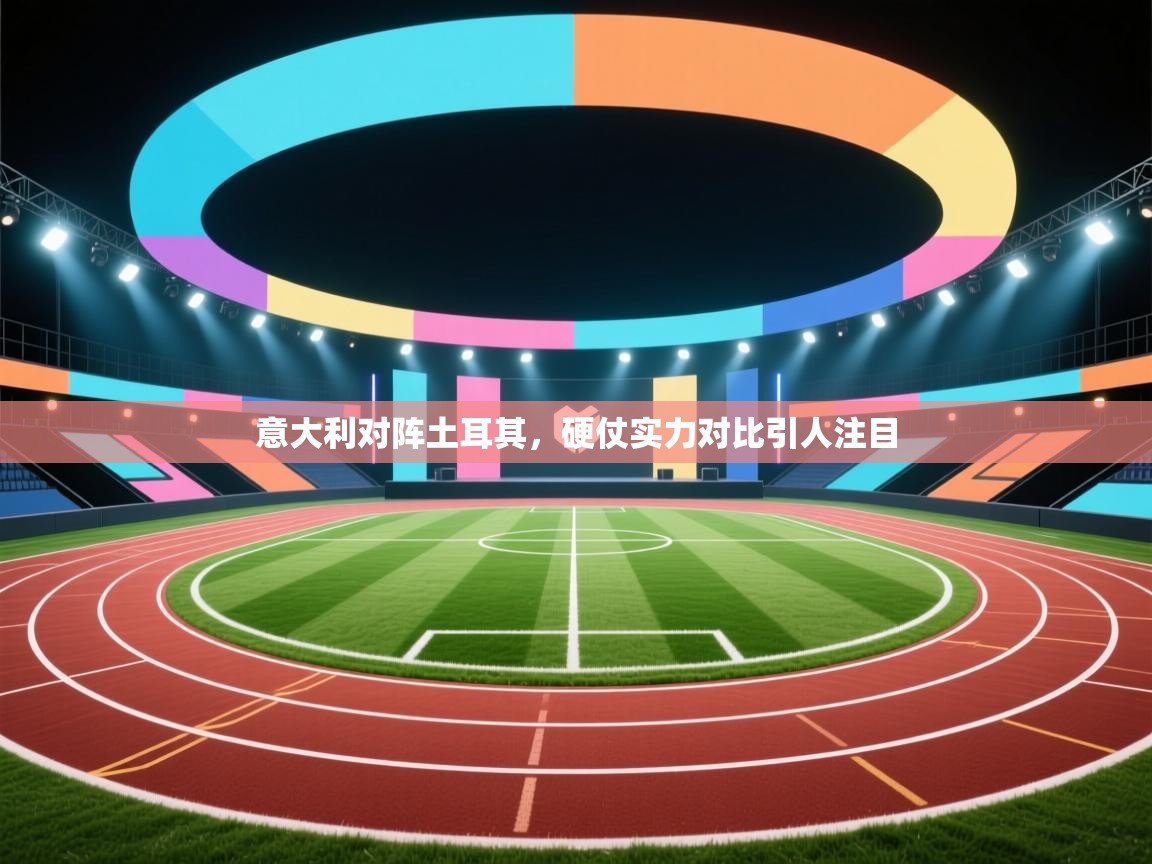 意大利对阵土耳其,硬仗实力对比引人注目 第1张