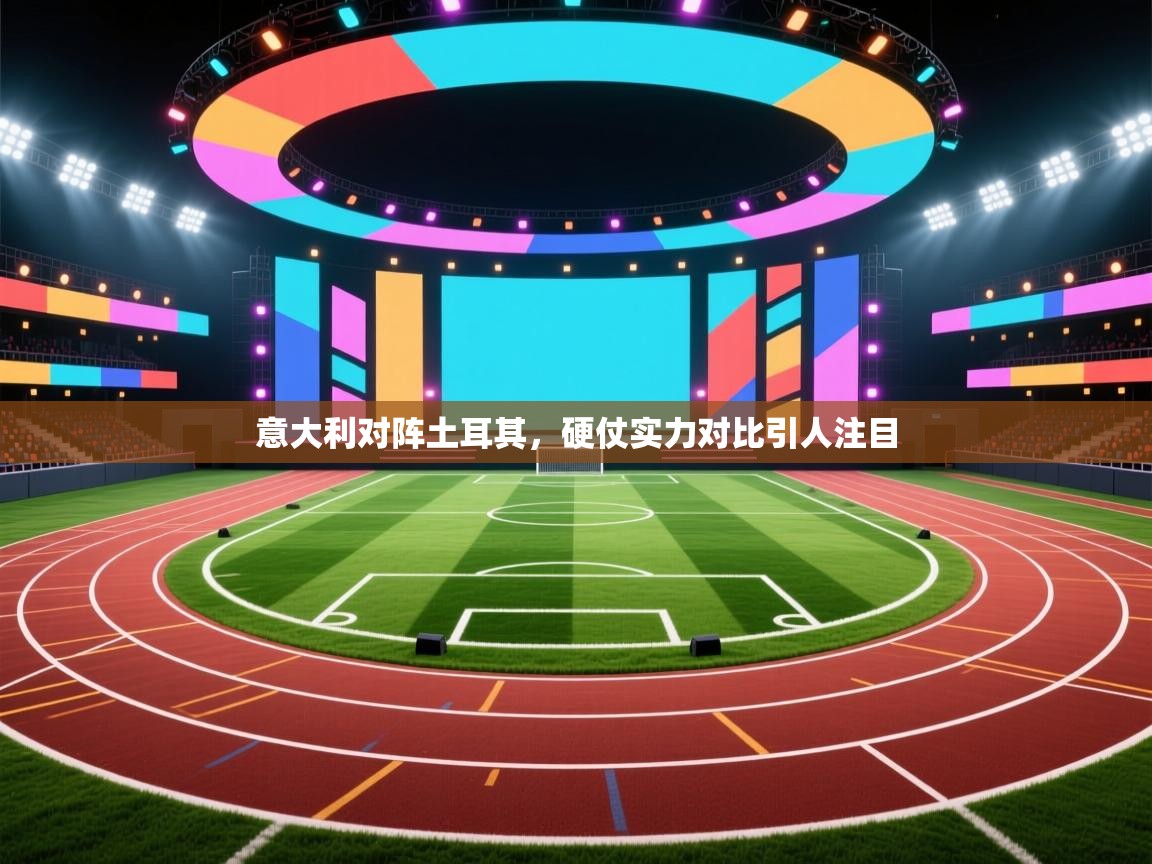 意大利对阵土耳其,硬仗实力对比引人注目 第2张