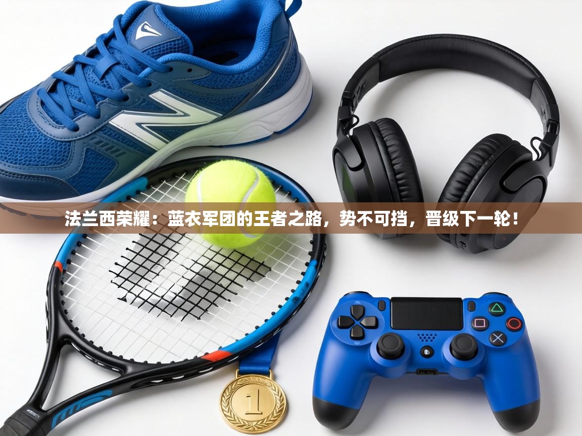 法兰西荣耀：蓝衣军团的王者之路，势不可挡，晋级下一轮！  第1张